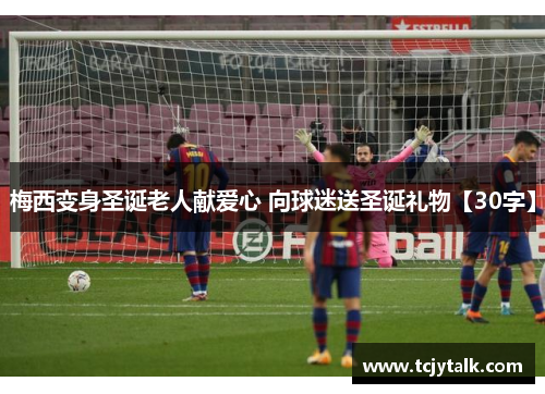 梅西变身圣诞老人献爱心 向球迷送圣诞礼物【30字】