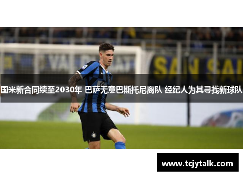 国米新合同续至2030年 巴萨无意巴斯托尼离队 经纪人为其寻找新球队